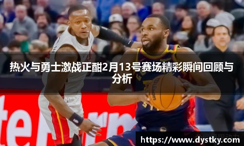 热火与勇士激战正酣2月13号赛场精彩瞬间回顾与分析