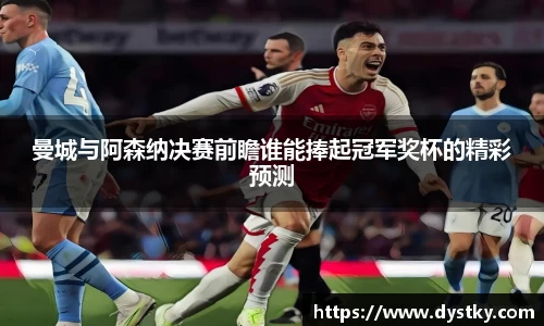 曼城与阿森纳决赛前瞻谁能捧起冠军奖杯的精彩预测